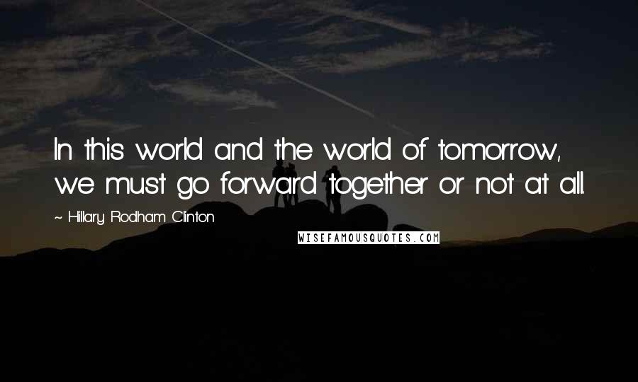 Hillary Rodham Clinton Quotes: In this world and the world of tomorrow, we must go forward together or not at all.