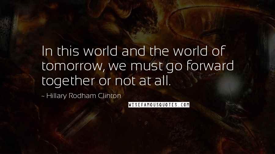 Hillary Rodham Clinton Quotes: In this world and the world of tomorrow, we must go forward together or not at all.