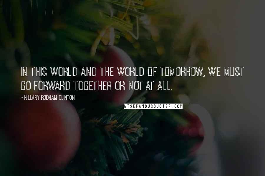 Hillary Rodham Clinton Quotes: In this world and the world of tomorrow, we must go forward together or not at all.