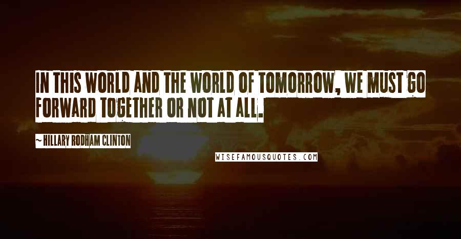 Hillary Rodham Clinton Quotes: In this world and the world of tomorrow, we must go forward together or not at all.