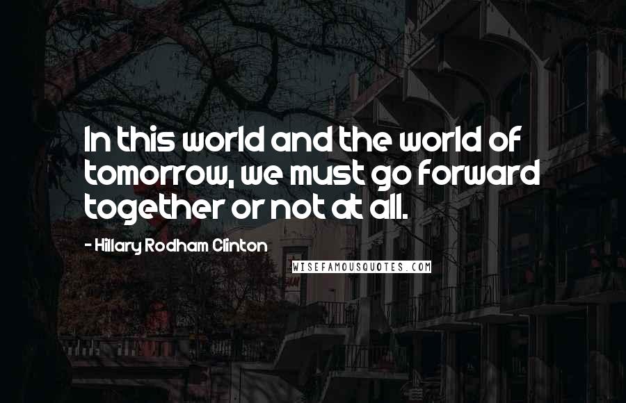 Hillary Rodham Clinton Quotes: In this world and the world of tomorrow, we must go forward together or not at all.