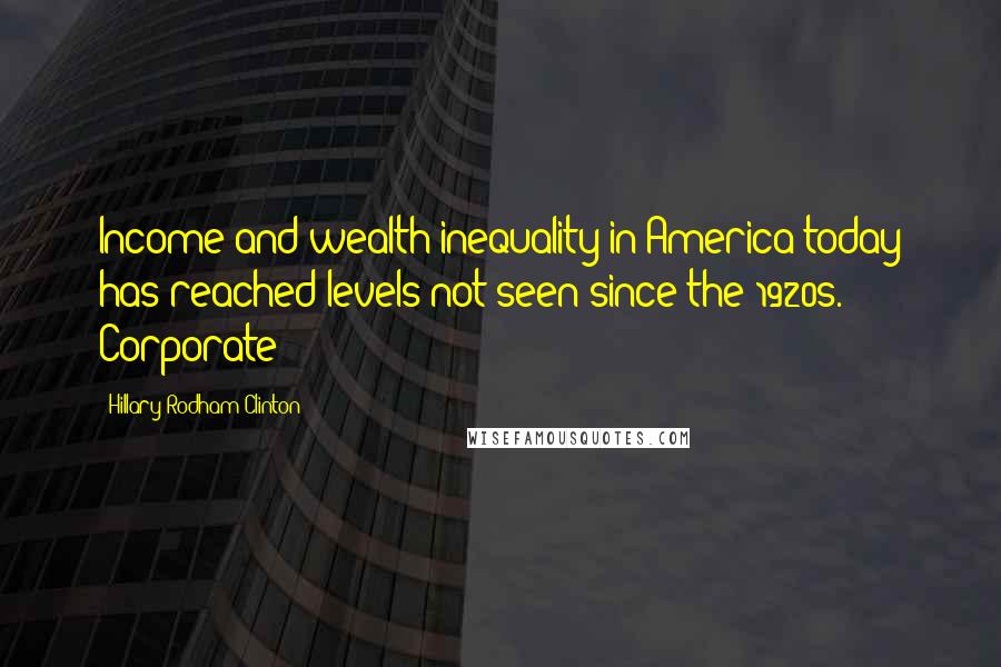 Hillary Rodham Clinton Quotes: Income and wealth inequality in America today has reached levels not seen since the 1920s. Corporate