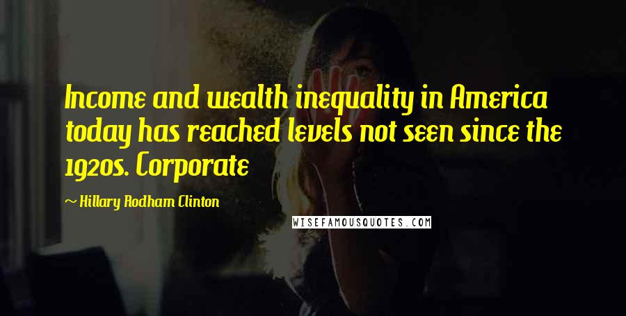 Hillary Rodham Clinton Quotes: Income and wealth inequality in America today has reached levels not seen since the 1920s. Corporate