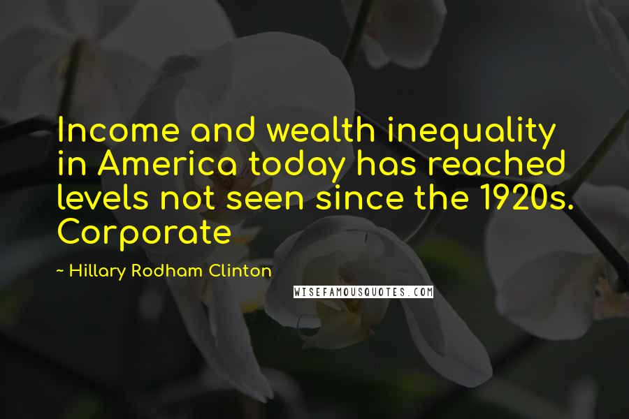 Hillary Rodham Clinton Quotes: Income and wealth inequality in America today has reached levels not seen since the 1920s. Corporate