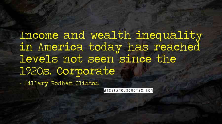 Hillary Rodham Clinton Quotes: Income and wealth inequality in America today has reached levels not seen since the 1920s. Corporate