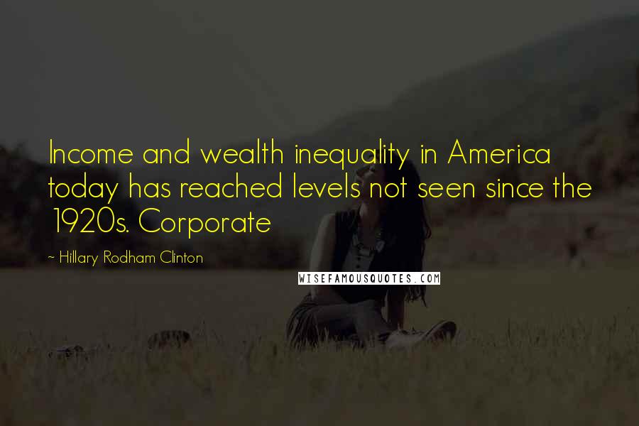 Hillary Rodham Clinton Quotes: Income and wealth inequality in America today has reached levels not seen since the 1920s. Corporate