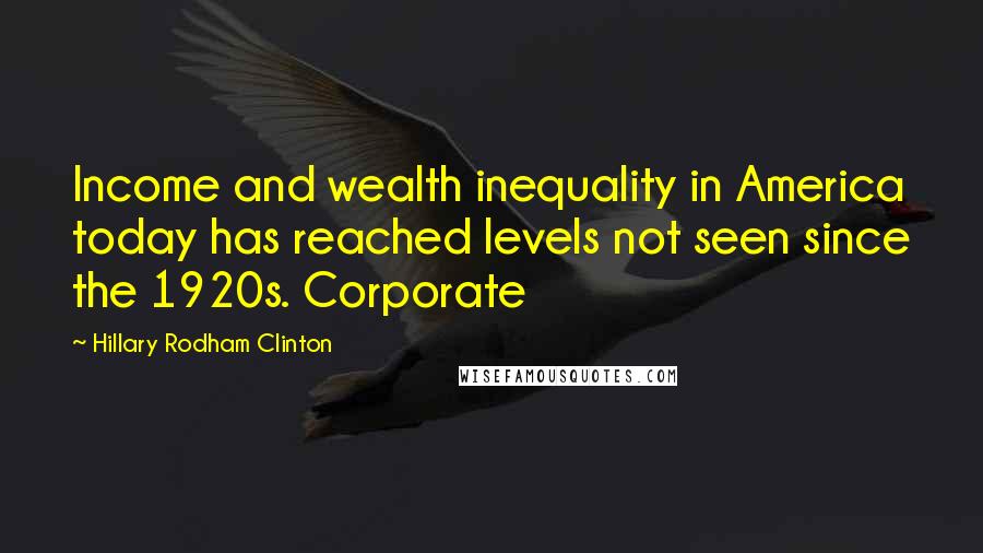 Hillary Rodham Clinton Quotes: Income and wealth inequality in America today has reached levels not seen since the 1920s. Corporate