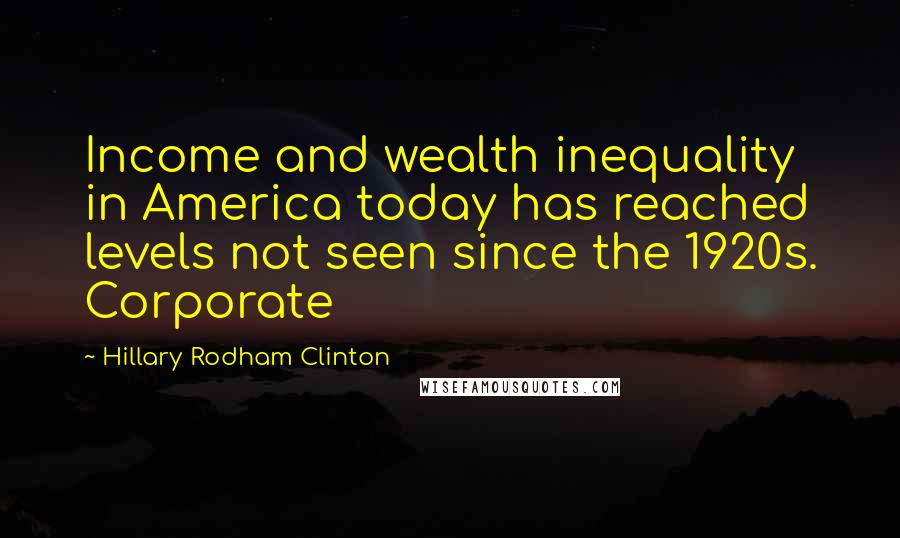 Hillary Rodham Clinton Quotes: Income and wealth inequality in America today has reached levels not seen since the 1920s. Corporate