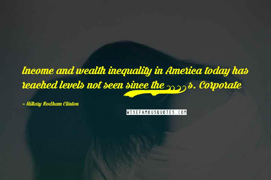 Hillary Rodham Clinton Quotes: Income and wealth inequality in America today has reached levels not seen since the 1920s. Corporate