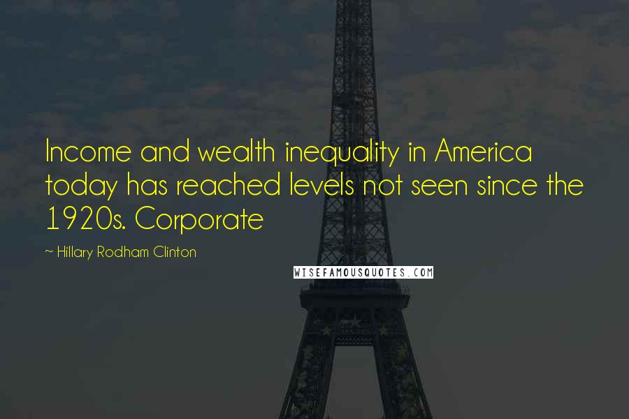 Hillary Rodham Clinton Quotes: Income and wealth inequality in America today has reached levels not seen since the 1920s. Corporate