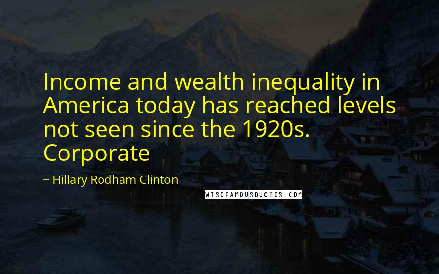 Hillary Rodham Clinton Quotes: Income and wealth inequality in America today has reached levels not seen since the 1920s. Corporate