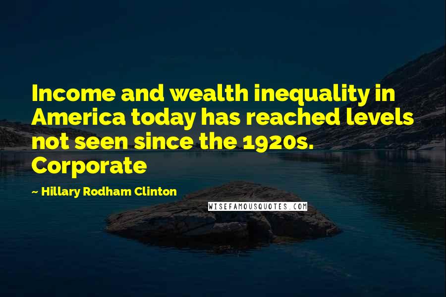 Hillary Rodham Clinton Quotes: Income and wealth inequality in America today has reached levels not seen since the 1920s. Corporate