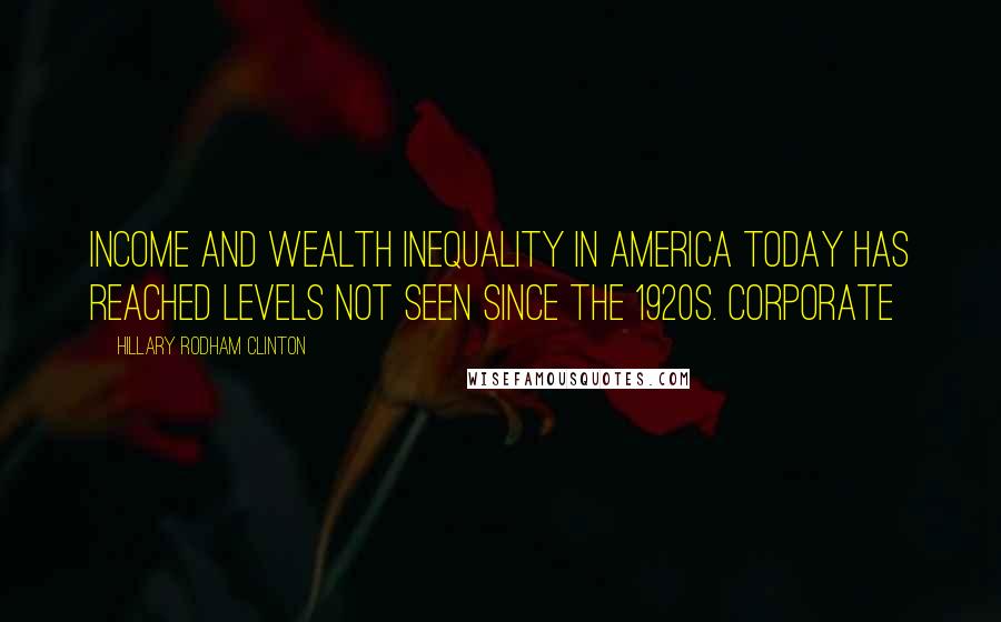 Hillary Rodham Clinton Quotes: Income and wealth inequality in America today has reached levels not seen since the 1920s. Corporate