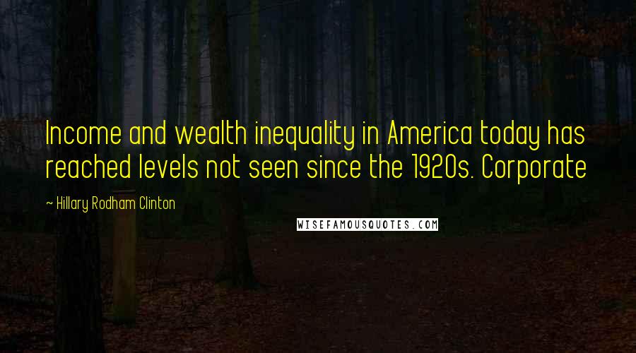 Hillary Rodham Clinton Quotes: Income and wealth inequality in America today has reached levels not seen since the 1920s. Corporate