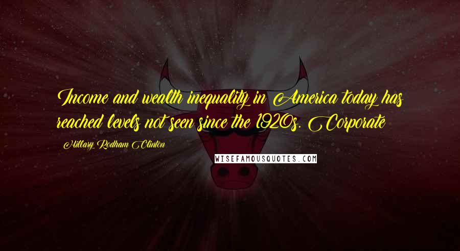 Hillary Rodham Clinton Quotes: Income and wealth inequality in America today has reached levels not seen since the 1920s. Corporate