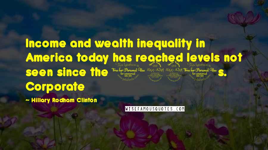 Hillary Rodham Clinton Quotes: Income and wealth inequality in America today has reached levels not seen since the 1920s. Corporate