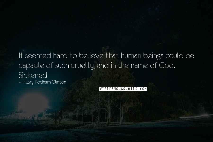Hillary Rodham Clinton Quotes: It seemed hard to believe that human beings could be capable of such cruelty, and in the name of God. Sickened