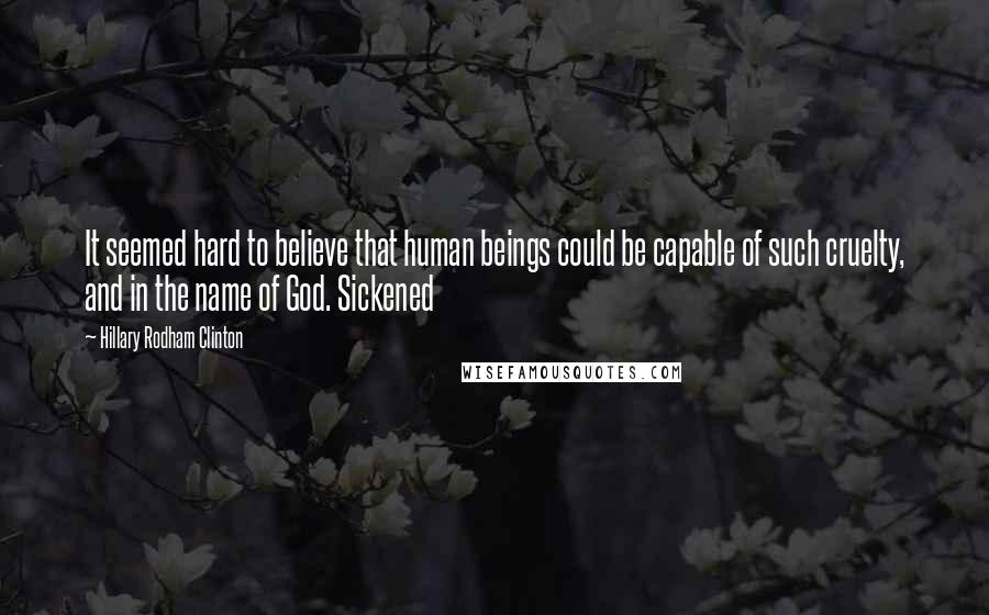 Hillary Rodham Clinton Quotes: It seemed hard to believe that human beings could be capable of such cruelty, and in the name of God. Sickened