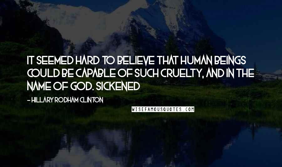 Hillary Rodham Clinton Quotes: It seemed hard to believe that human beings could be capable of such cruelty, and in the name of God. Sickened