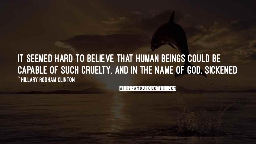 Hillary Rodham Clinton Quotes: It seemed hard to believe that human beings could be capable of such cruelty, and in the name of God. Sickened