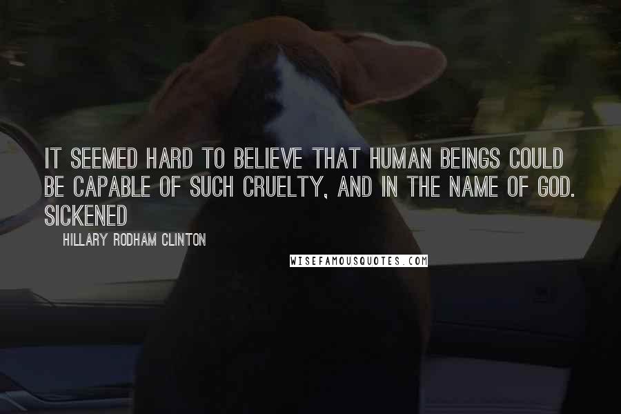 Hillary Rodham Clinton Quotes: It seemed hard to believe that human beings could be capable of such cruelty, and in the name of God. Sickened