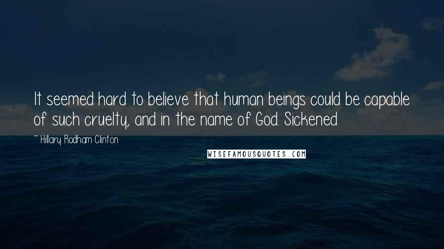 Hillary Rodham Clinton Quotes: It seemed hard to believe that human beings could be capable of such cruelty, and in the name of God. Sickened