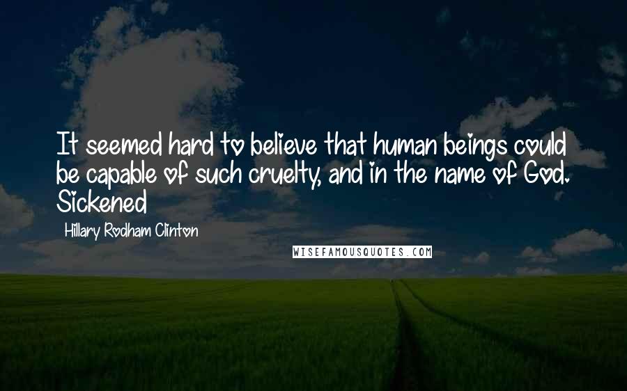 Hillary Rodham Clinton Quotes: It seemed hard to believe that human beings could be capable of such cruelty, and in the name of God. Sickened
