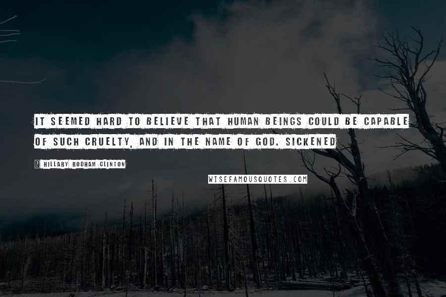Hillary Rodham Clinton Quotes: It seemed hard to believe that human beings could be capable of such cruelty, and in the name of God. Sickened