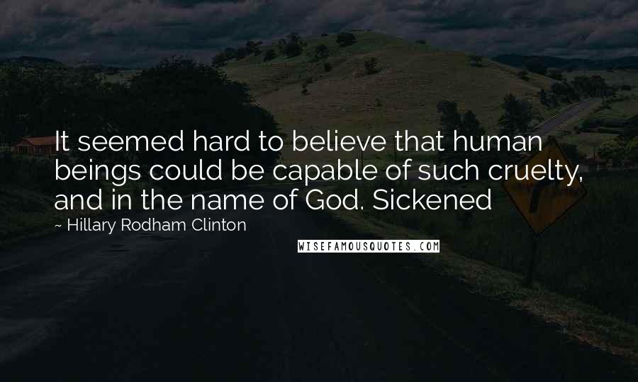 Hillary Rodham Clinton Quotes: It seemed hard to believe that human beings could be capable of such cruelty, and in the name of God. Sickened