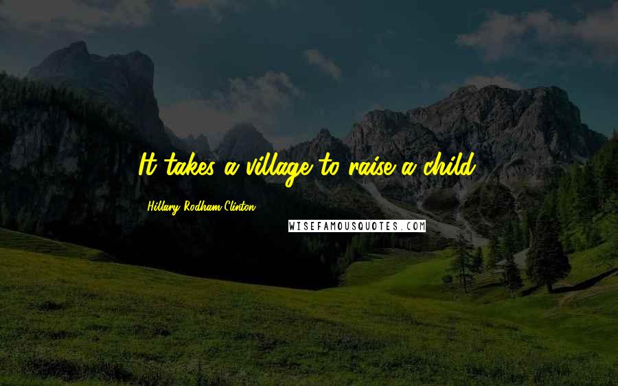 Hillary Rodham Clinton Quotes: It takes a village to raise a child.