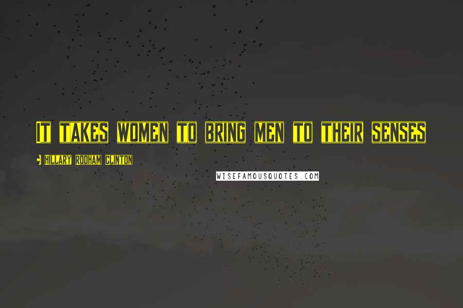 Hillary Rodham Clinton Quotes: It takes women to bring men to their senses