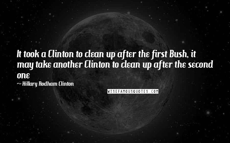 Hillary Rodham Clinton Quotes: It took a Clinton to clean up after the first Bush, it may take another Clinton to clean up after the second one