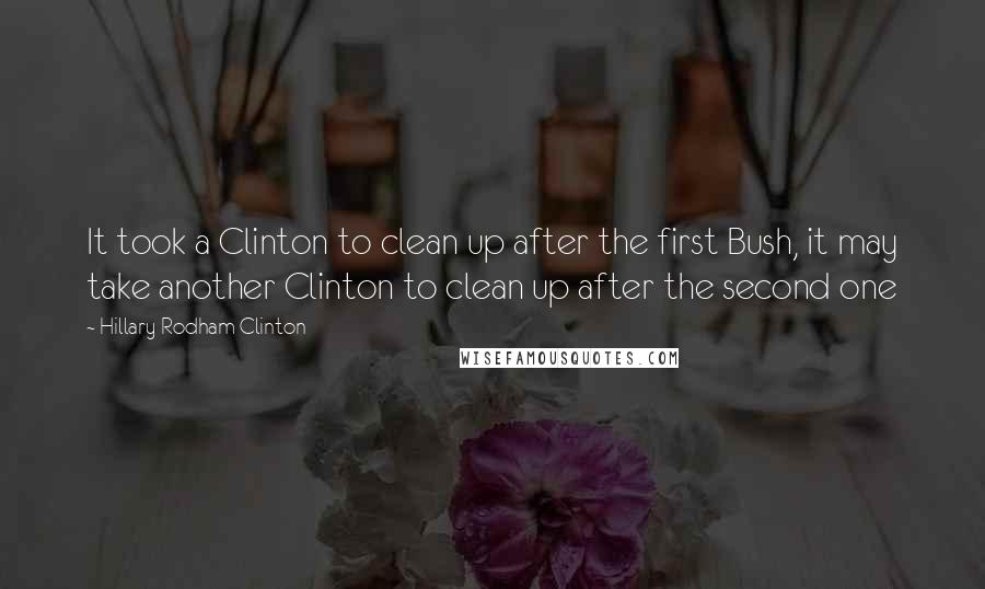 Hillary Rodham Clinton Quotes: It took a Clinton to clean up after the first Bush, it may take another Clinton to clean up after the second one