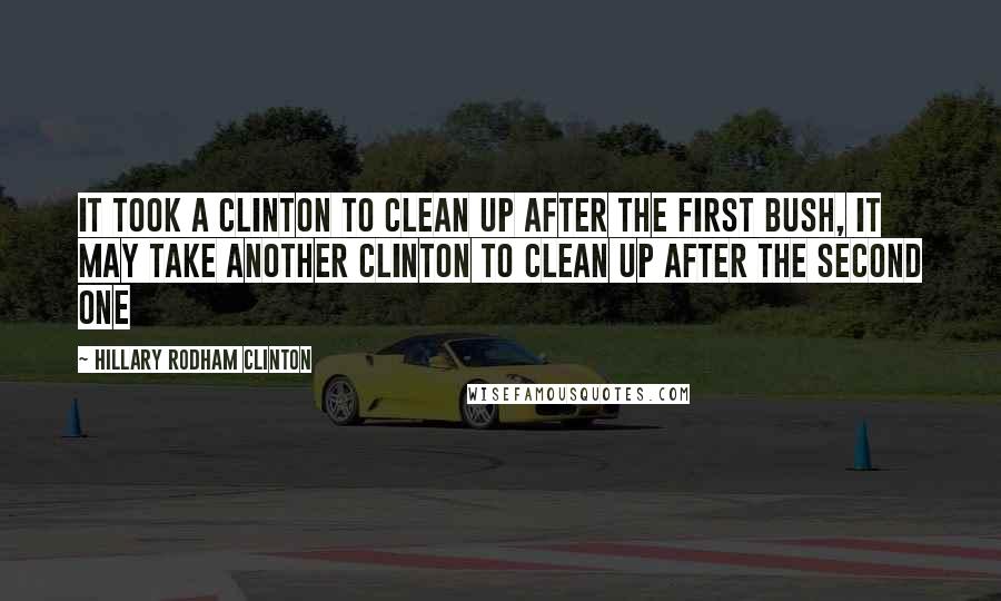 Hillary Rodham Clinton Quotes: It took a Clinton to clean up after the first Bush, it may take another Clinton to clean up after the second one