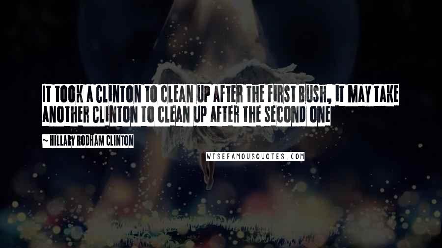 Hillary Rodham Clinton Quotes: It took a Clinton to clean up after the first Bush, it may take another Clinton to clean up after the second one