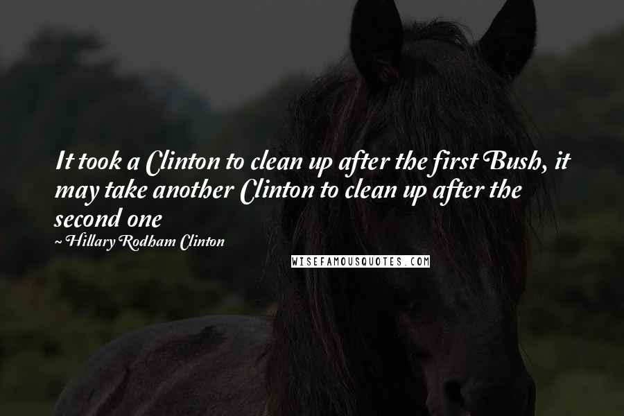 Hillary Rodham Clinton Quotes: It took a Clinton to clean up after the first Bush, it may take another Clinton to clean up after the second one