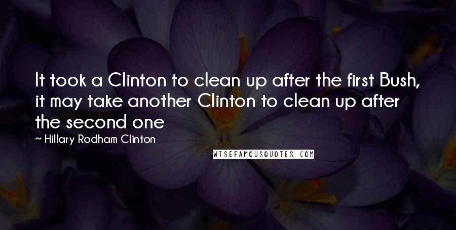 Hillary Rodham Clinton Quotes: It took a Clinton to clean up after the first Bush, it may take another Clinton to clean up after the second one