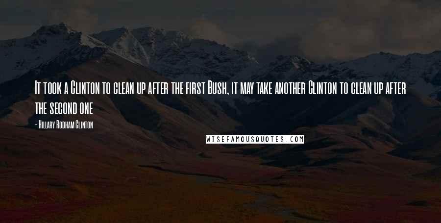 Hillary Rodham Clinton Quotes: It took a Clinton to clean up after the first Bush, it may take another Clinton to clean up after the second one