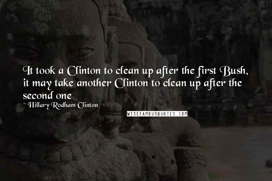 Hillary Rodham Clinton Quotes: It took a Clinton to clean up after the first Bush, it may take another Clinton to clean up after the second one