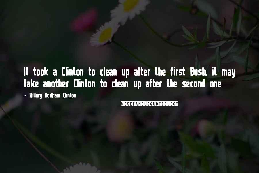 Hillary Rodham Clinton Quotes: It took a Clinton to clean up after the first Bush, it may take another Clinton to clean up after the second one