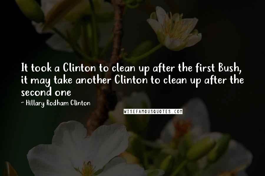 Hillary Rodham Clinton Quotes: It took a Clinton to clean up after the first Bush, it may take another Clinton to clean up after the second one