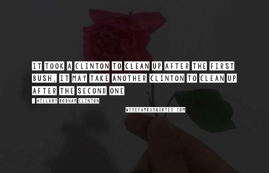 Hillary Rodham Clinton Quotes: It took a Clinton to clean up after the first Bush, it may take another Clinton to clean up after the second one