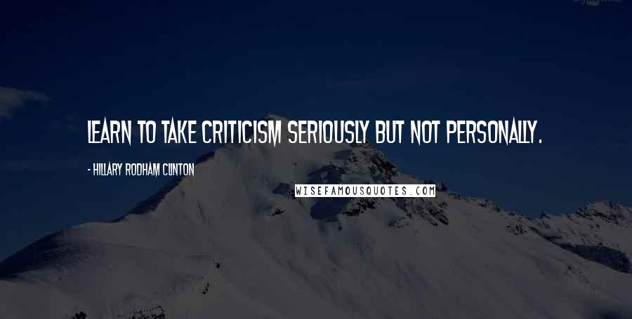 Hillary Rodham Clinton Quotes: Learn to take criticism seriously but not personally.
