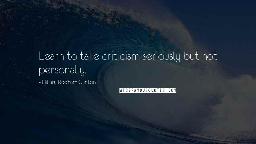 Hillary Rodham Clinton Quotes: Learn to take criticism seriously but not personally.