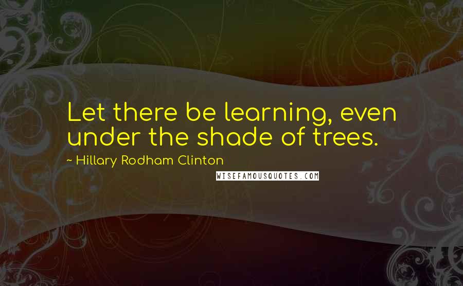 Hillary Rodham Clinton Quotes: Let there be learning, even under the shade of trees.