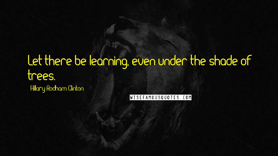 Hillary Rodham Clinton Quotes: Let there be learning, even under the shade of trees.