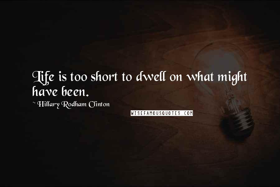 Hillary Rodham Clinton Quotes: Life is too short to dwell on what might have been.
