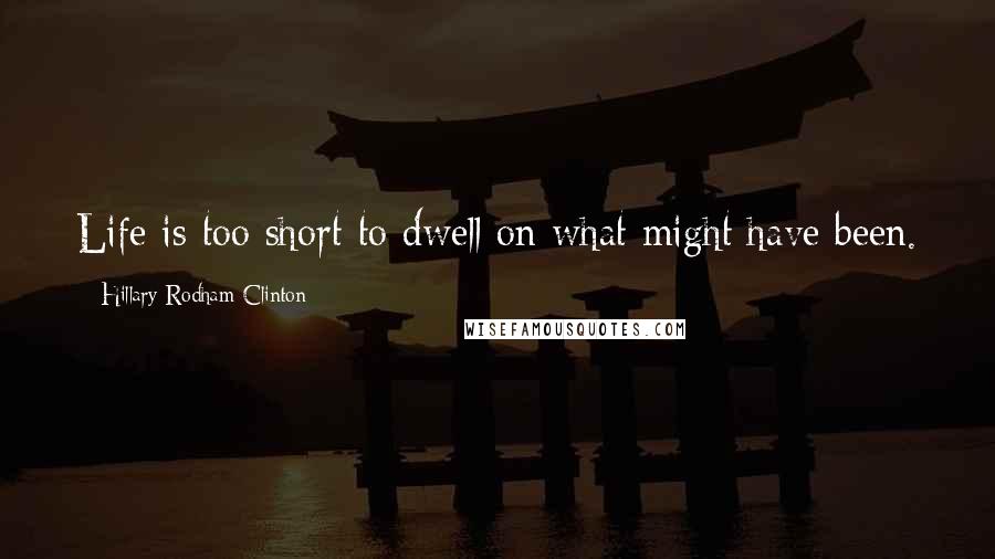 Hillary Rodham Clinton Quotes: Life is too short to dwell on what might have been.