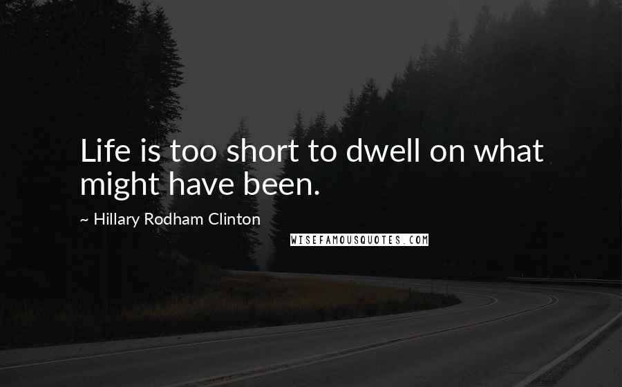 Hillary Rodham Clinton Quotes: Life is too short to dwell on what might have been.