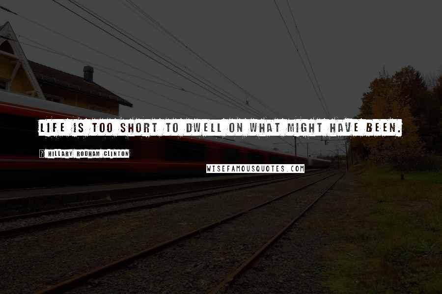 Hillary Rodham Clinton Quotes: Life is too short to dwell on what might have been.